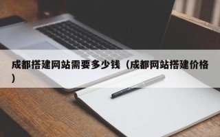 乳山成都搭建网站需要多少钱（成都网站搭建价格）