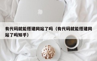 乳山有代码就能搭建网站了吗（有代码就能搭建网站了吗知乎）