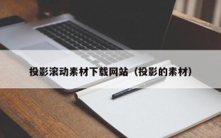 乳山投影滚动素材下载网站（投影的素材）