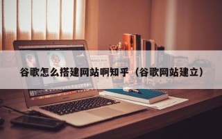 乳山谷歌怎么搭建网站啊知乎（谷歌网站建立）