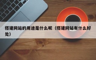 乳山搭建网站的用途是什么呢（搭建网站有什么好处）