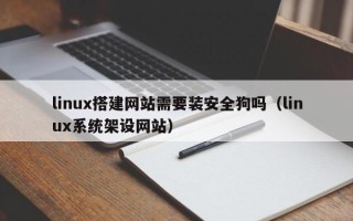 乳山linux搭建网站需要装安全狗吗（linux系统架设网站）