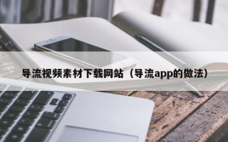 乳山导流视频素材下载网站（导流app的做法）