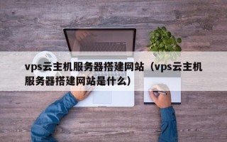 乳山vps云主机服务器搭建网站（vps云主机服务器搭建网站是什么）