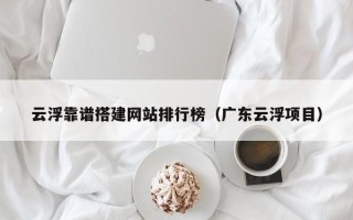 乳山云浮靠谱搭建网站排行榜（广东云浮项目）