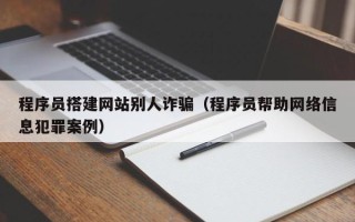 乳山程序员搭建网站别人诈骗（程序员帮助网络信息犯罪案例）