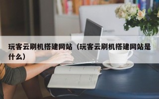 乳山玩客云刷机搭建网站（玩客云刷机搭建网站是什么）