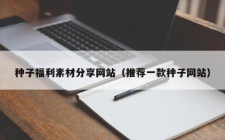 乳山种子福利素材分享网站（推荐一款种子网站）