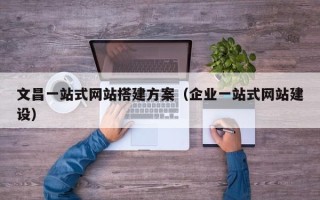 乳山文昌一站式网站搭建方案（企业一站式网站建设）