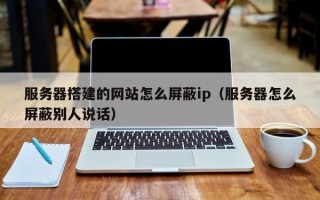 乳山服务器搭建的网站怎么屏蔽ip（服务器怎么屏蔽别人说话）