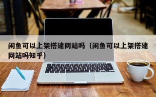 乳山闲鱼可以上架搭建网站吗（闲鱼可以上架搭建网站吗知乎）