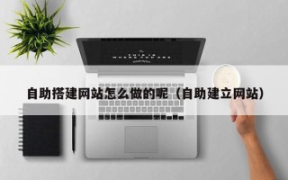 乳山自助搭建网站怎么做的呢（自助建立网站）