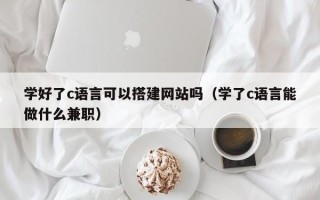 乳山学好了c语言可以搭建网站吗（学了c语言能做什么兼职）