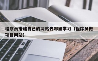 乳山程序员搭建自己的网站去哪里学习（程序员做项目网站）