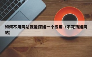 乳山如何不用网站就能搭建一个应用（不花钱建网站）