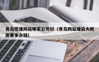 乳山青岛搭建网站哪家公司好（青岛网站建设大概需要多少钱）