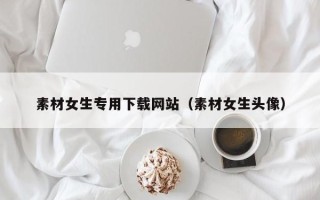 乳山素材女生专用下载网站（素材女生头像）